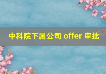 中科院下属公司 offer 审批